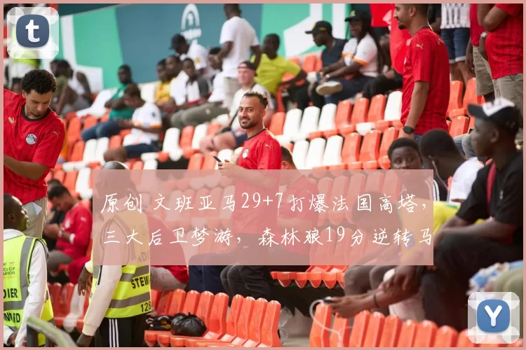 原创 文班亚马29+7打爆法国高塔，三大后卫梦游，森林狼19分逆转马刺