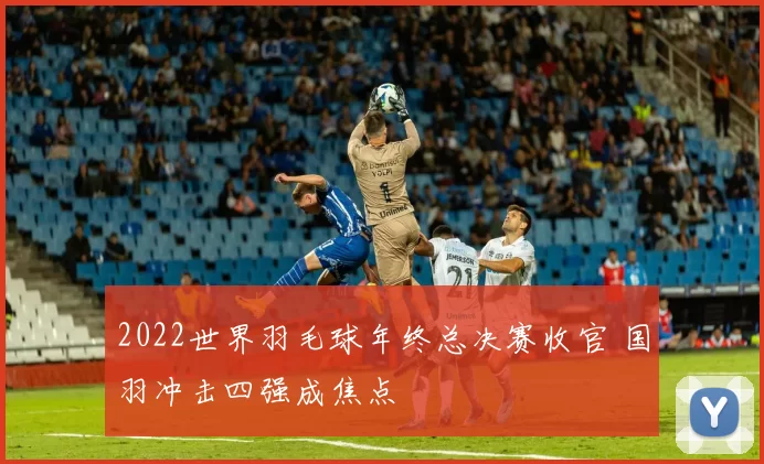 2022世界羽毛球年终总决赛收官 国羽冲击四强成焦点