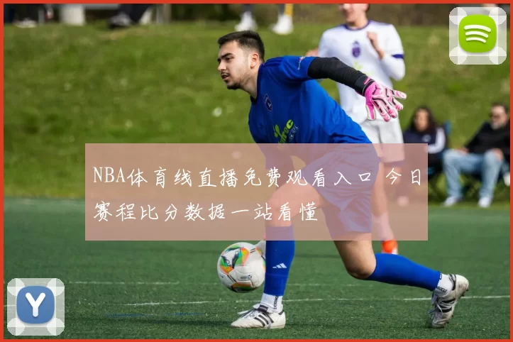 NBA体育线直播免费观看入口 今日赛程比分数据一站看懂