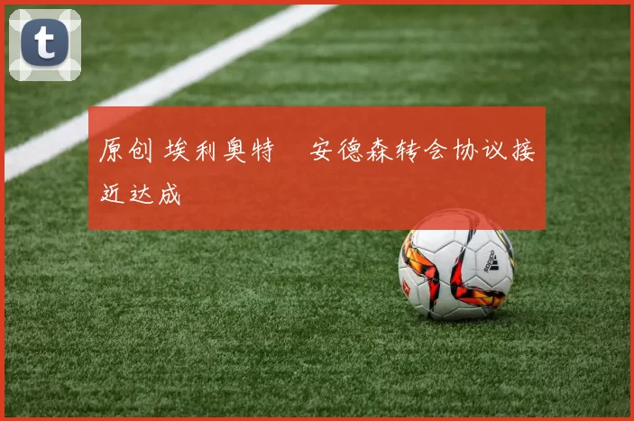 原创 埃利奥特・安德森转会协议接近达成