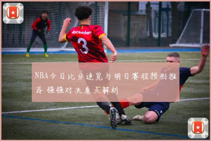 NBA今日比分速览与明日赛程预测推荐 强强对决看点解析
