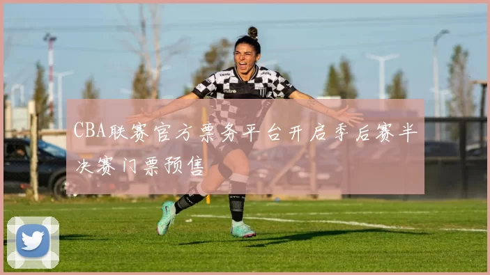 CBA联赛官方票务平台开启季后赛半决赛门票预售