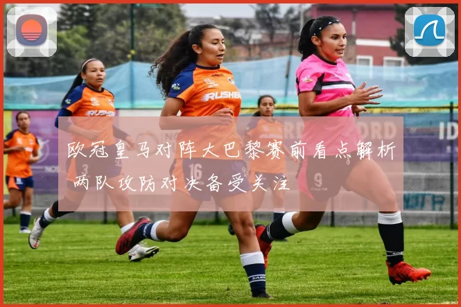 欧冠皇马对阵大巴黎赛前看点解析 两队攻防对决备受关注