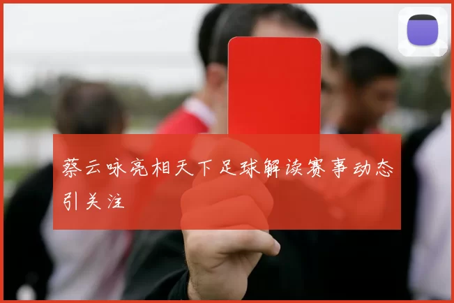 蔡云咏亮相天下足球解读赛事动态引关注