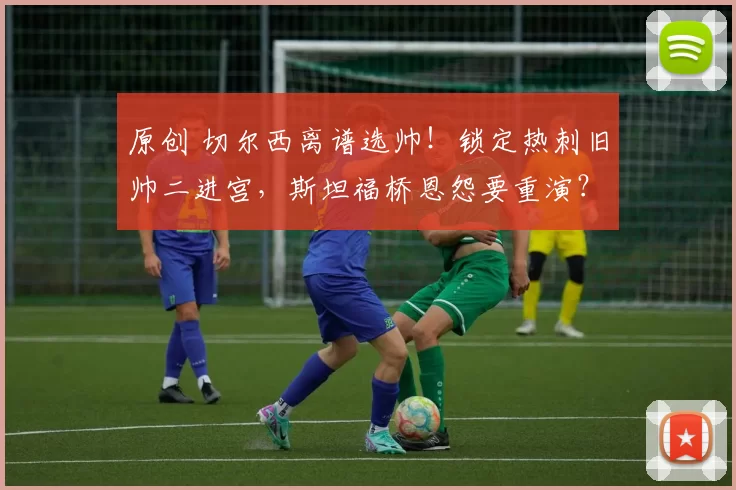 原创 切尔西离谱选帅！锁定热刺旧帅二进宫，斯坦福桥恩怨要重演？