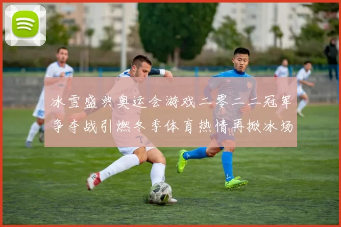 冰雪盛典奥运会游戏二零二二冠军争夺战引燃冬季体育热情再掀冰场传奇