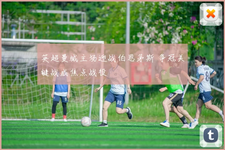 英超曼城主场迎战伯恩茅斯 争冠关键战成焦点战役