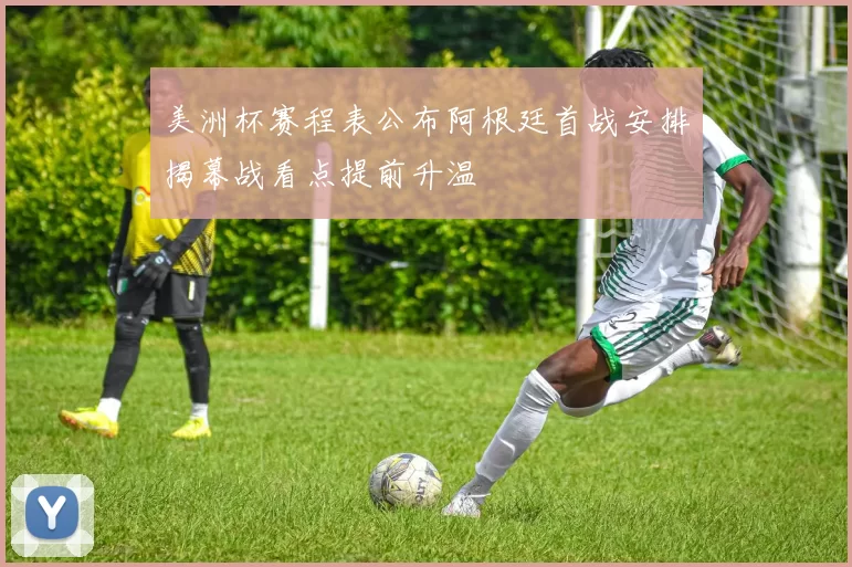 美洲杯赛程表公布阿根廷首战安排揭幕战看点提前升温
