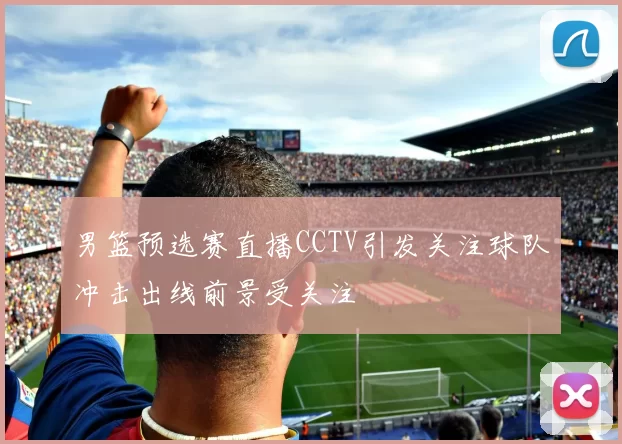 男篮预选赛直播CCTV引发关注球队冲击出线前景受关注