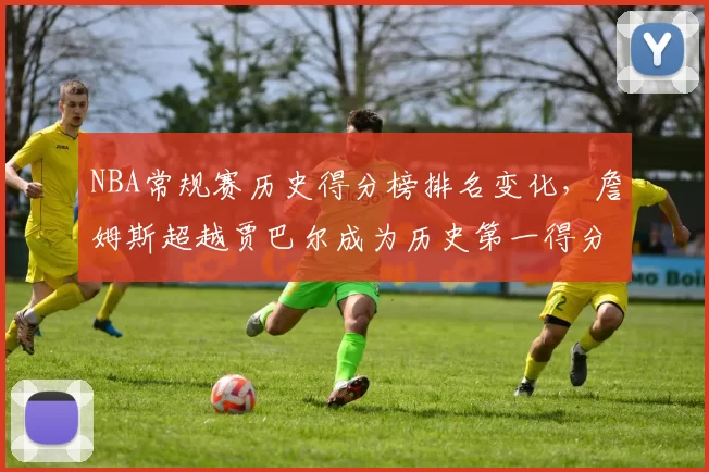 NBA常规赛历史得分榜排名变化，詹姆斯超越贾巴尔成为历史第一得分手
