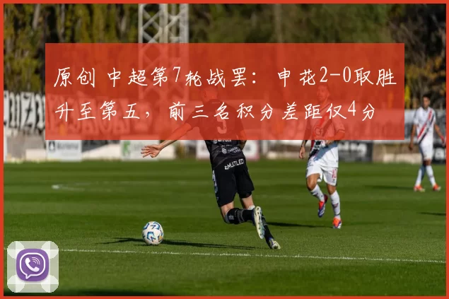 原创 中超第7轮战罢：申花2-0取胜升至第五，前三名积分差距仅4分