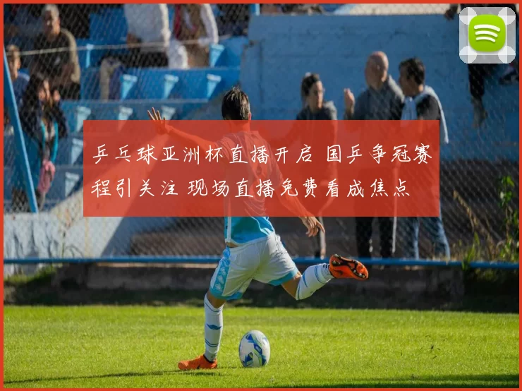 乒乓球亚洲杯直播开启 国乒争冠赛程引关注 现场直播免费看成焦点