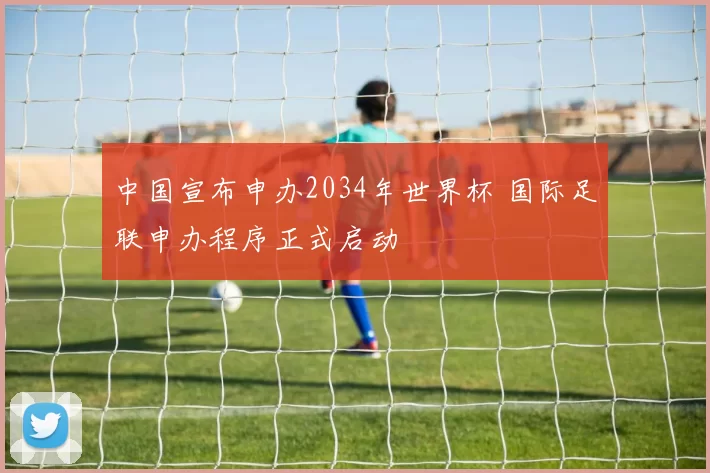 中国宣布申办2034年世界杯 国际足联申办程序正式启动