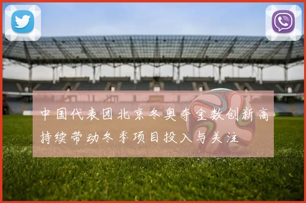 中国代表团北京冬奥夺金数创新高持续带动冬季项目投入与关注