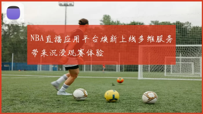 NBA直播应用平台焕新上线多维服务带来沉浸观赛体验