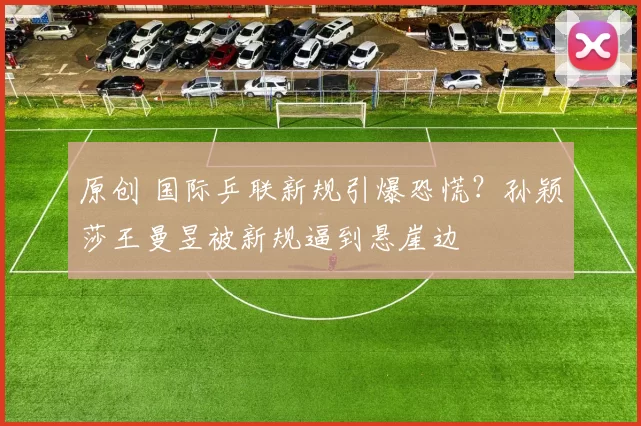 原创 国际乒联新规引爆恐慌？孙颖莎王曼昱被新规逼到悬崖边