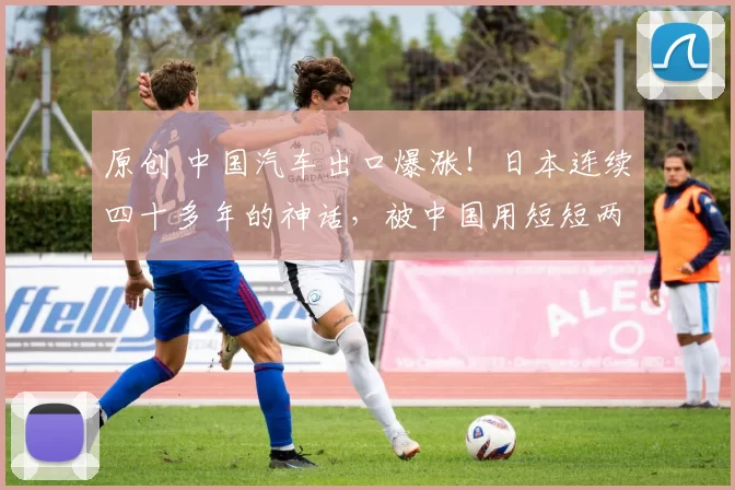 原创 中国汽车出口爆涨！日本连续四十多年的神话，被中国用短短两年彻底瓦解