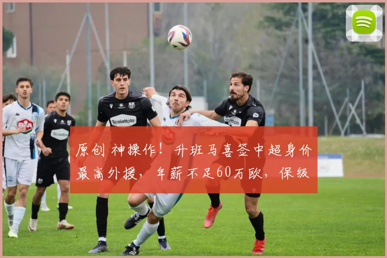 原创 神操作！升班马喜签中超身价最高外援，年薪不足60万欧，保级无忧了