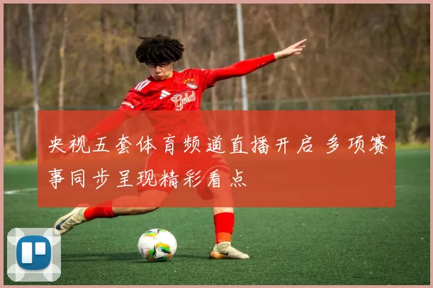 央视五套体育频道直播开启 多项赛事同步呈现精彩看点