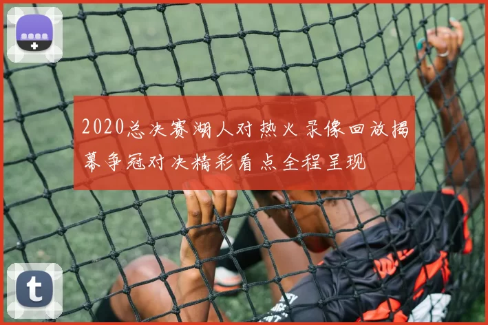 2020总决赛湖人对热火录像回放揭幕争冠对决精彩看点全程呈现