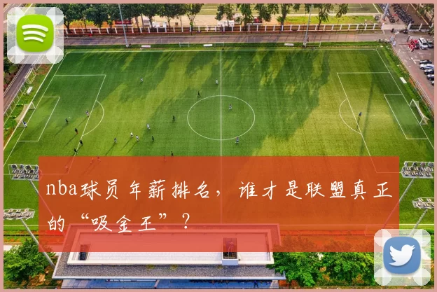 nba球员年薪排名，谁才是联盟真正的“吸金王”？