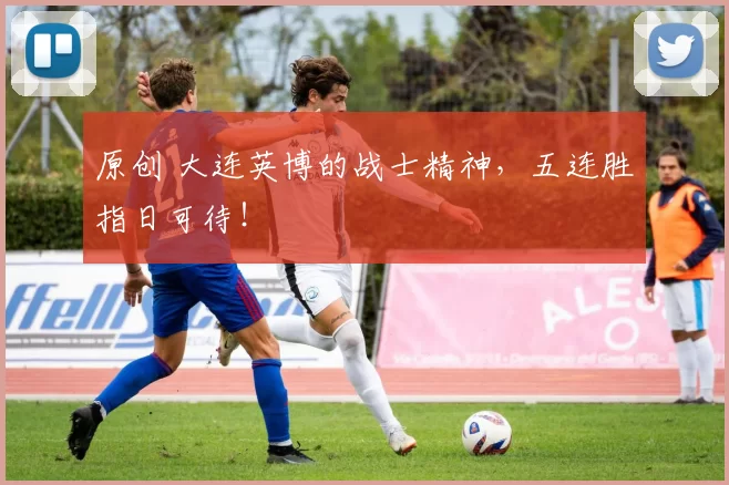 原创 大连英博的战士精神，五连胜指日可待！