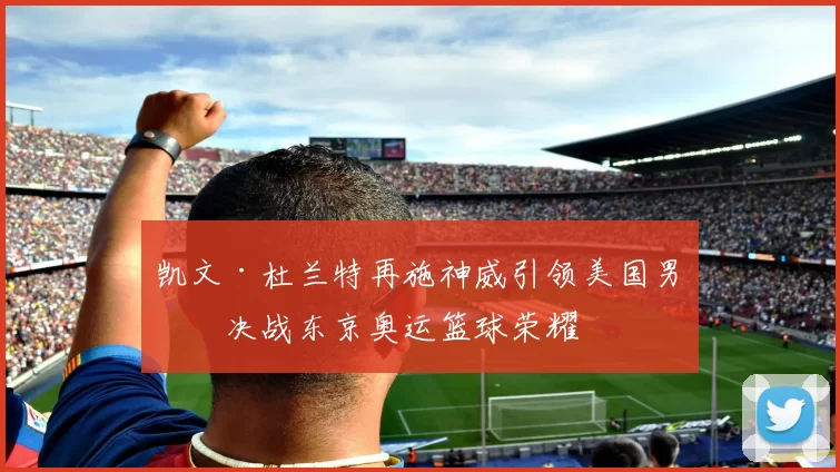 凯文·杜兰特再施神威引领美国男篮决战东京奥运篮球荣耀