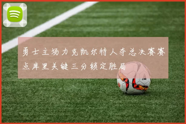 勇士主场力克凯尔特人夺总决赛赛点库里关键三分锁定胜局