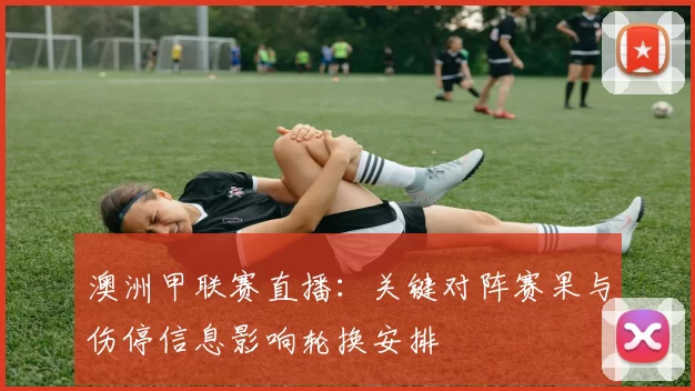 澳洲甲联赛直播:关键对阵赛果与伤停信息影响轮换安排