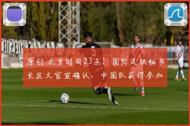 原创 北京时间23点!国际足联秘书长发文官宣确认,中国队获得参加美加墨世界杯参赛资格