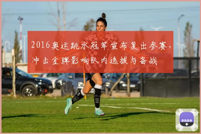2016奥运跳水冠军宣布复出参赛,冲击金牌影响队内选拔与备战