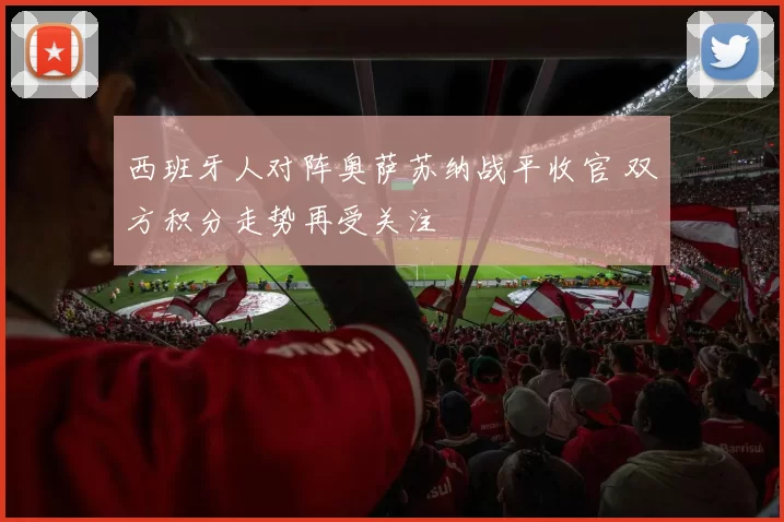 西班牙人对阵奥萨苏纳战平收官 双方积分走势再受关注