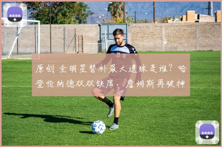 原创 全明星替补最大遗珠是谁?哈登伦纳德双双缺席,詹姆斯再破神级纪录!