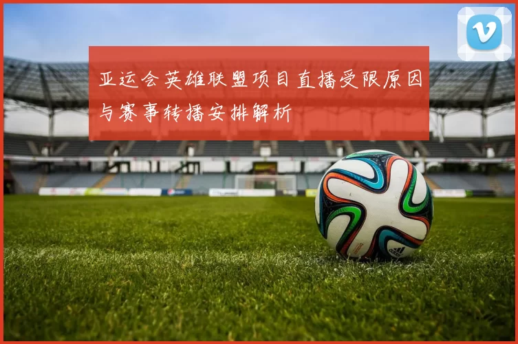 亚运会英雄联盟项目直播受限原因与赛事转播安排解析