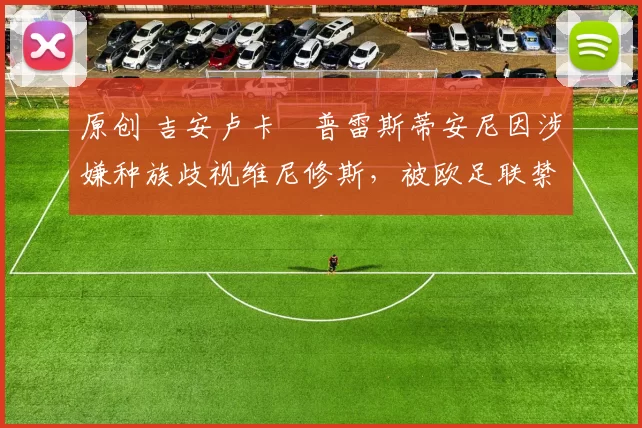 原创 吉安卢卡・普雷斯蒂安尼因涉嫌种族歧视维尼修斯，被欧足联禁赛