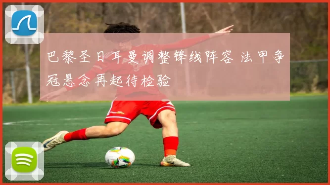 巴黎圣日耳曼调整锋线阵容 法甲争冠悬念再起待检验