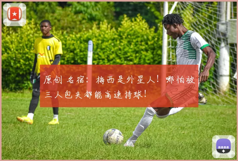 原创 名宿：梅西是外星人！哪怕被三人包夹都能高速持球！