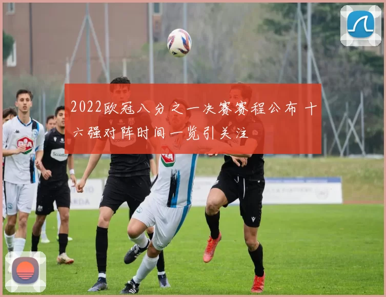 2022欧冠八分之一决赛赛程公布 十六强对阵时间一览引关注