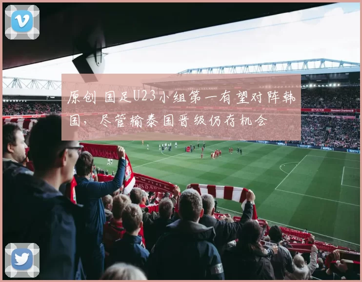 原创 国足U23小组第一有望对阵韩国,尽管输泰国晋级仍存机会