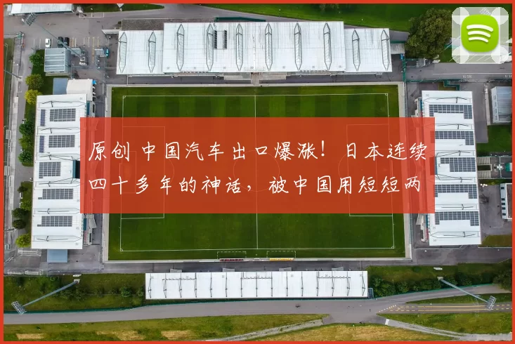 原创 中国汽车出口爆涨！日本连续四十多年的神话，被中国用短短两年彻底瓦解