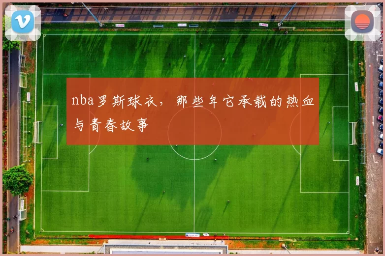 nba罗斯球衣，那些年它承载的热血与青春故事