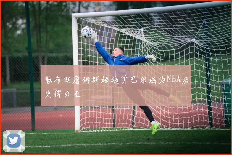 勒布朗詹姆斯超越贾巴尔成为NBA历史得分王