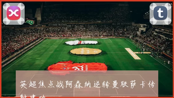 英超焦点战阿森纳逆转曼联萨卡传射建功