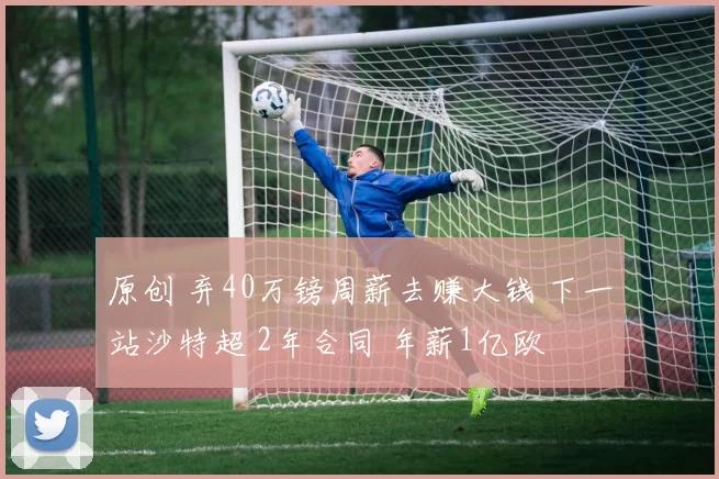 原创 弃40万镑周薪去赚大钱 下一站沙特超 2年合同 年薪1亿欧