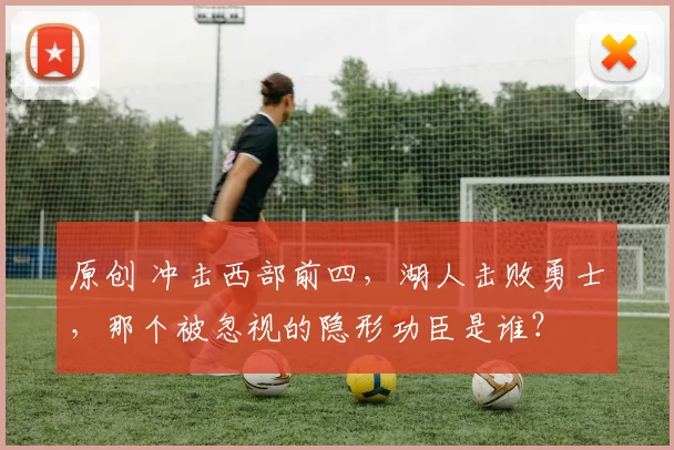 原创 冲击西部前四，湖人击败勇士，那个被忽视的隐形功臣是谁？