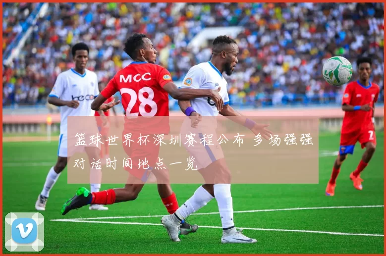 篮球世界杯深圳赛程公布 多场强强对话时间地点一览