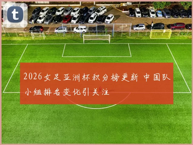 2026女足亚洲杯积分榜更新 中国队小组排名变化引关注