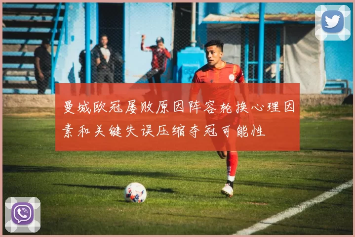 曼城欧冠屡败原因阵容轮换心理因素和关键失误压缩夺冠可能性