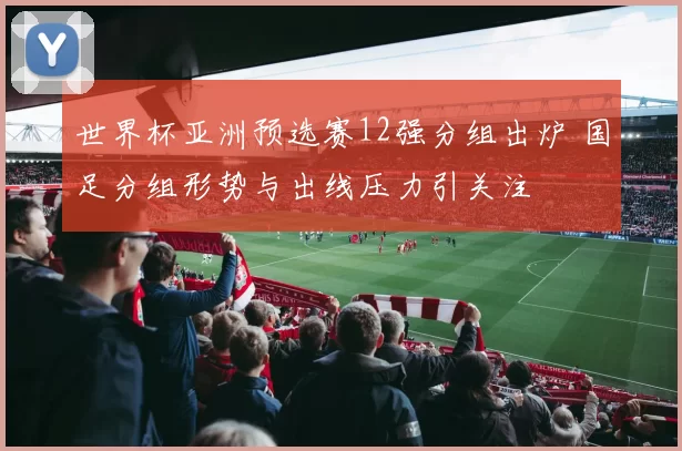 世界杯亚洲预选赛12强分组出炉 国足分组形势与出线压力引关注