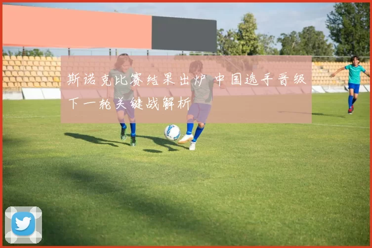 斯诺克比赛结果出炉 中国选手晋级下一轮关键战解析